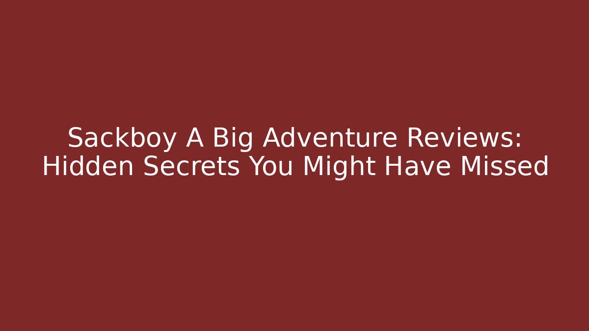 Sackboy A Big Adventure Reviews: Hidden Secrets You Might Have Missed