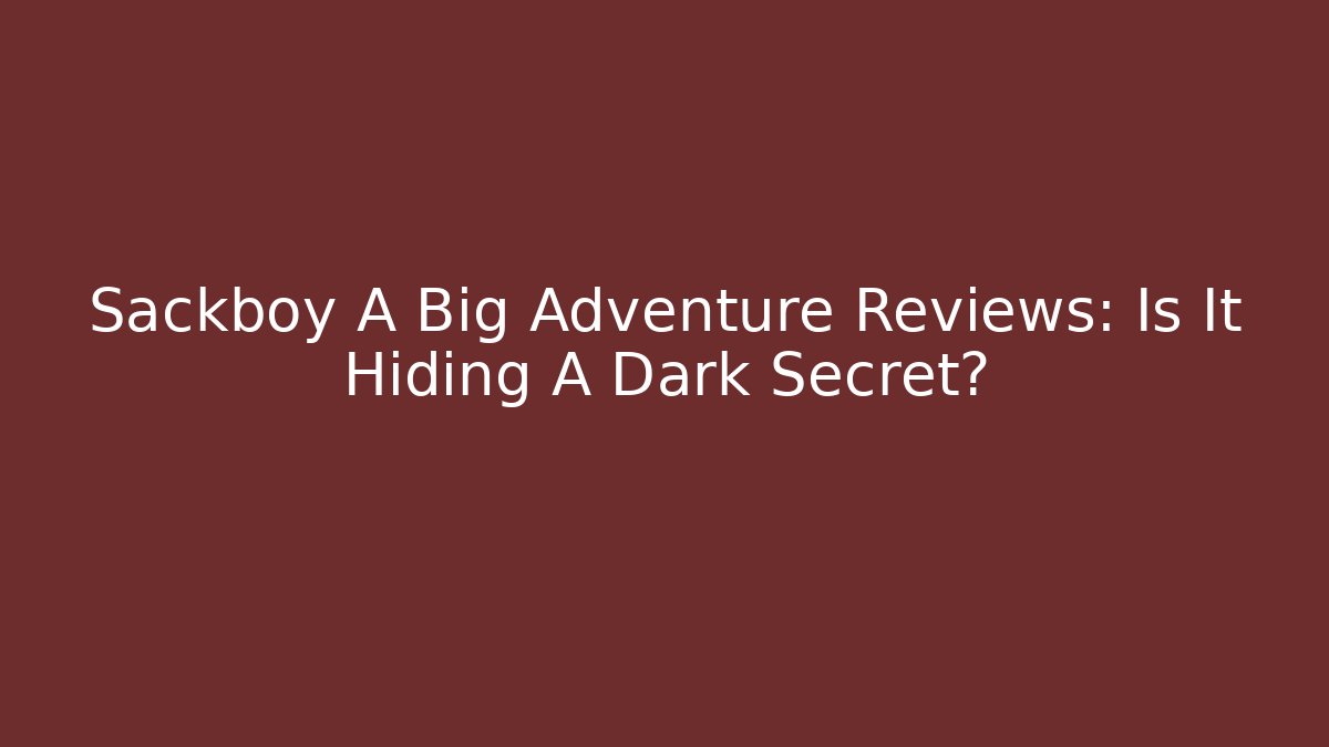 Sackboy A Big Adventure Reviews: Is It Hiding A Dark Secret?