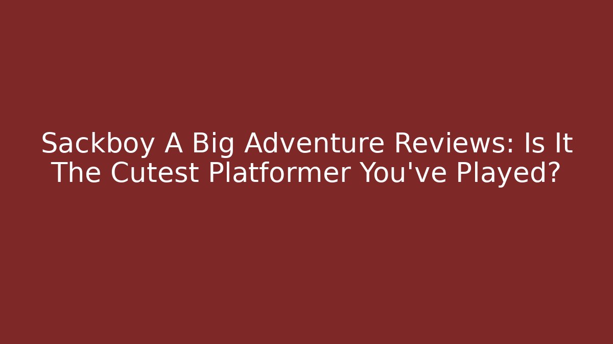 Sackboy A Big Adventure Reviews: Is It The Cutest Platformer You've Played?