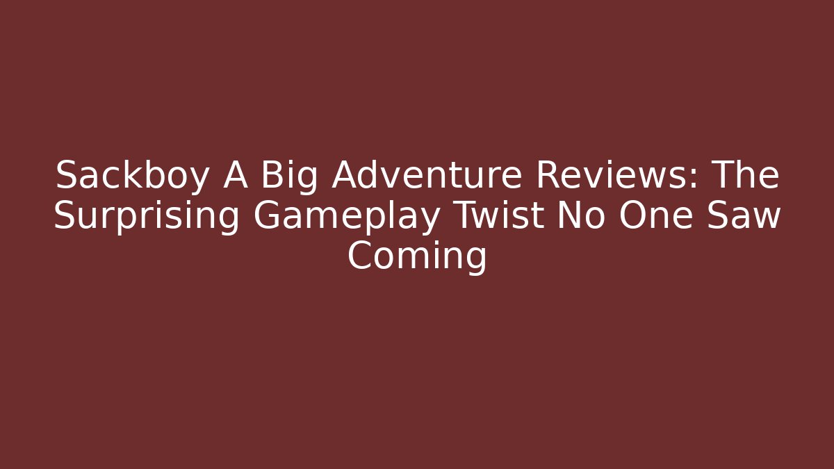 Sackboy A Big Adventure Reviews: The Surprising Gameplay Twist No One Saw Coming