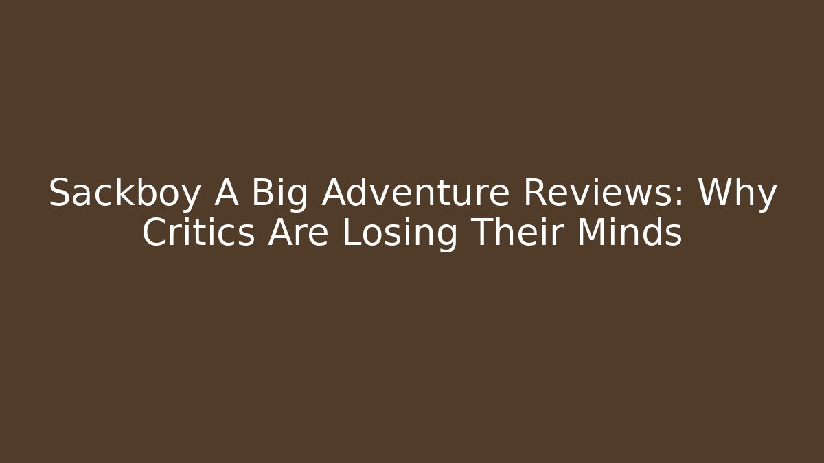 Sackboy A Big Adventure Reviews: Why Critics Are Losing Their Minds