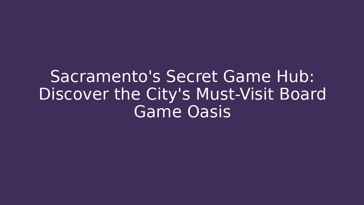 Sacramento's Secret Game Hub: Discover the City's Must-Visit Board Game Oasis