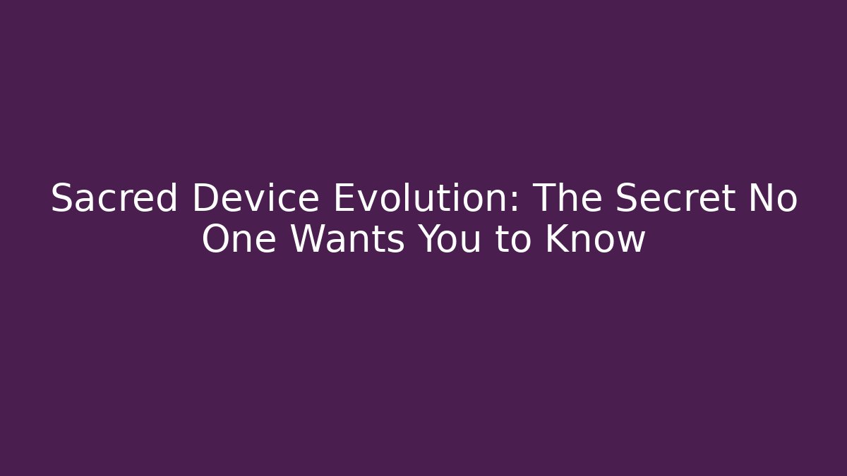 Sacred Device Evolution: The Secret No One Wants You to Know