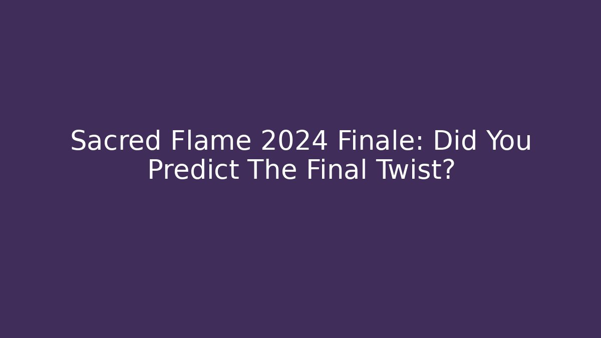 Sacred Flame 2024 Finale: Did You Predict The Final Twist?