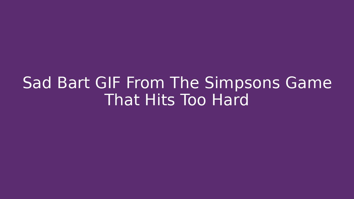 Sad Bart GIF From The Simpsons Game That Hits Too Hard