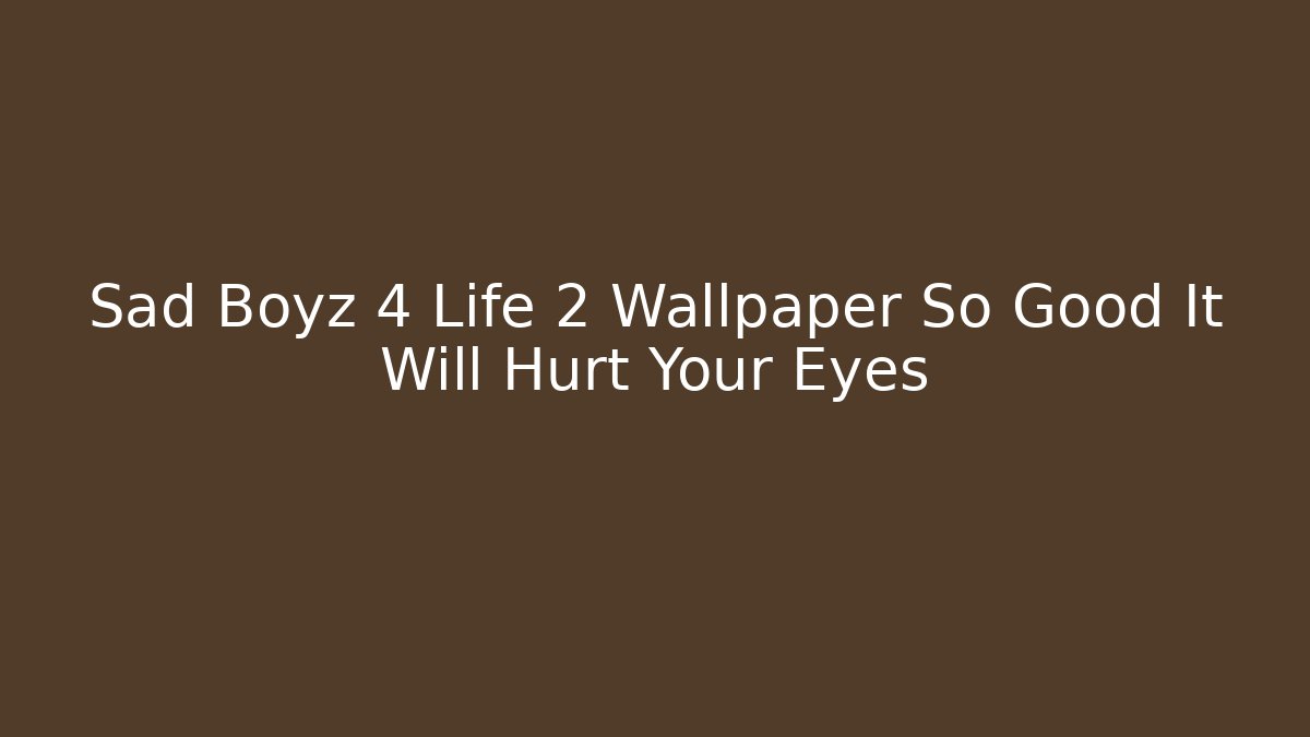 Sad Boyz 4 Life 2 Wallpaper So Good It Will Hurt Your Eyes