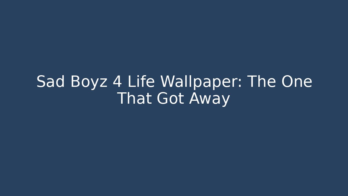 Sad Boyz 4 Life Wallpaper: The One That Got Away