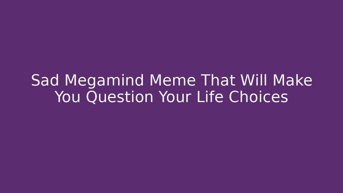 Sad Megamind Meme That Will Make You Question Your Life Choices