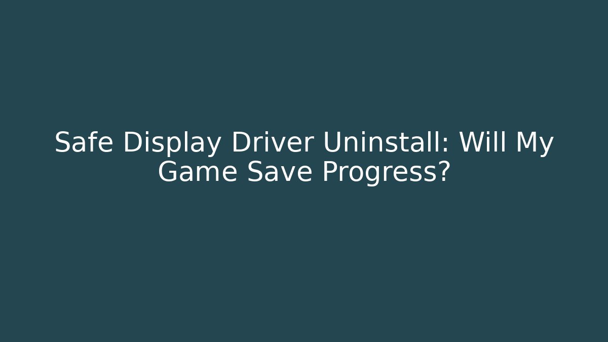 Safe Display Driver Uninstall: Will My Game Save Progress?