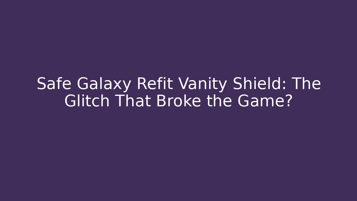 Safe Galaxy Refit Vanity Shield: The Glitch That Broke the Game?