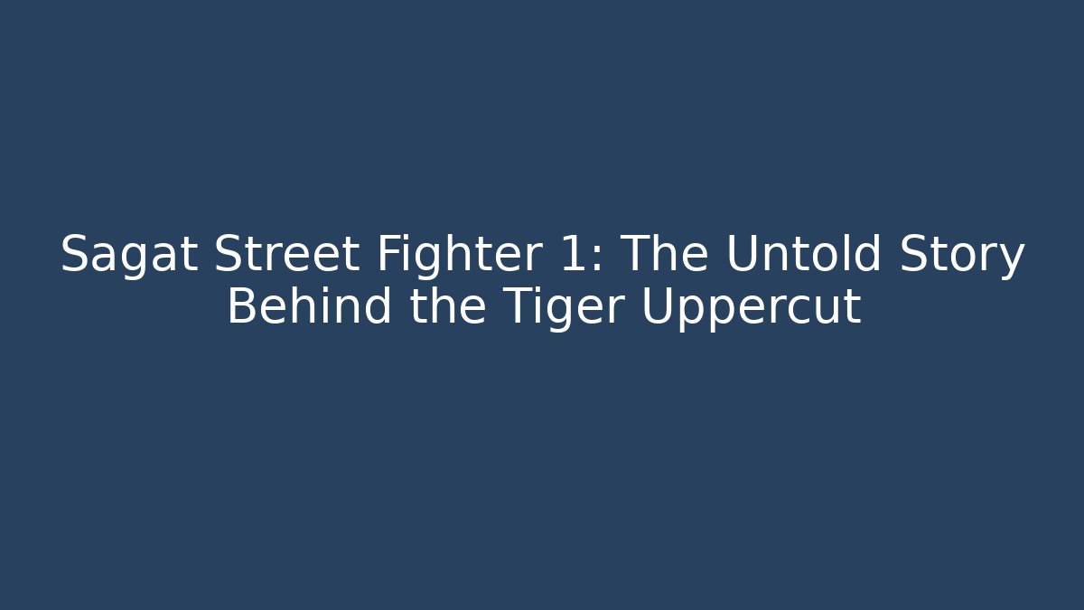 Sagat Street Fighter 1: The Untold Story Behind the Tiger Uppercut