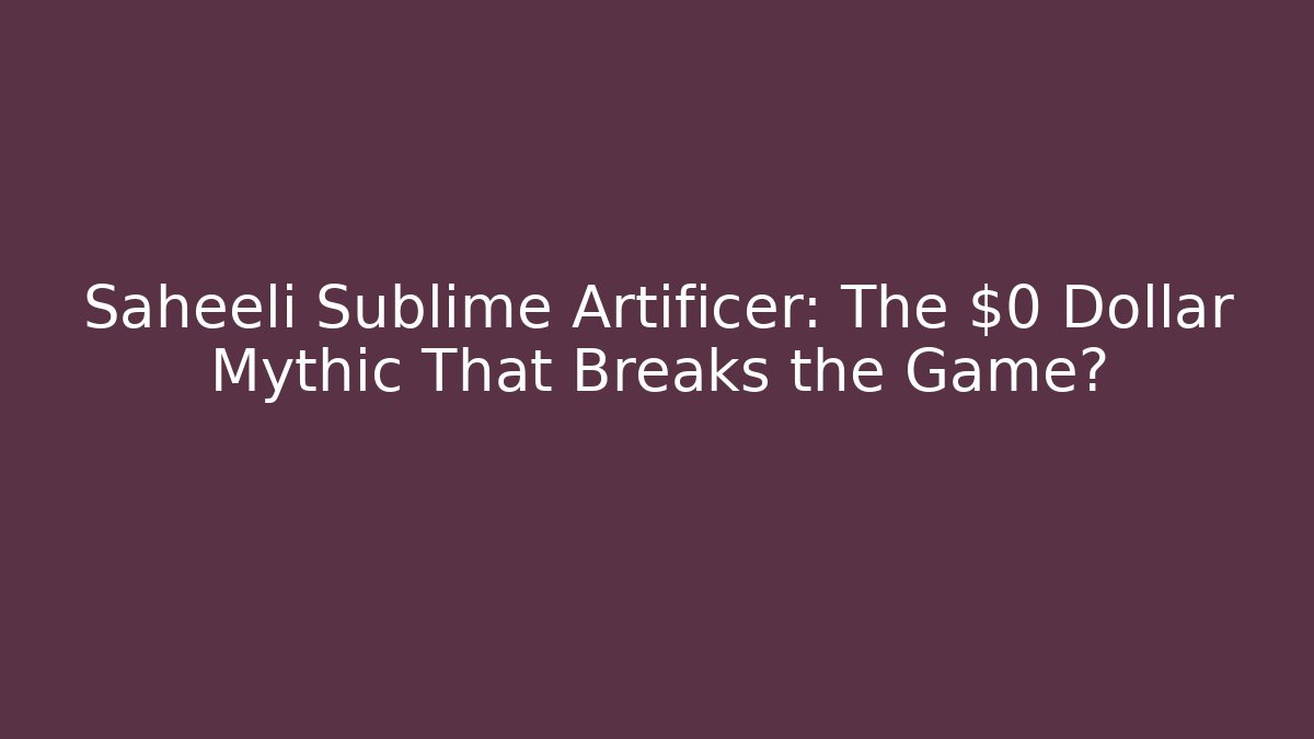 Saheeli Sublime Artificer: The $0 Dollar Mythic That Breaks the Game?