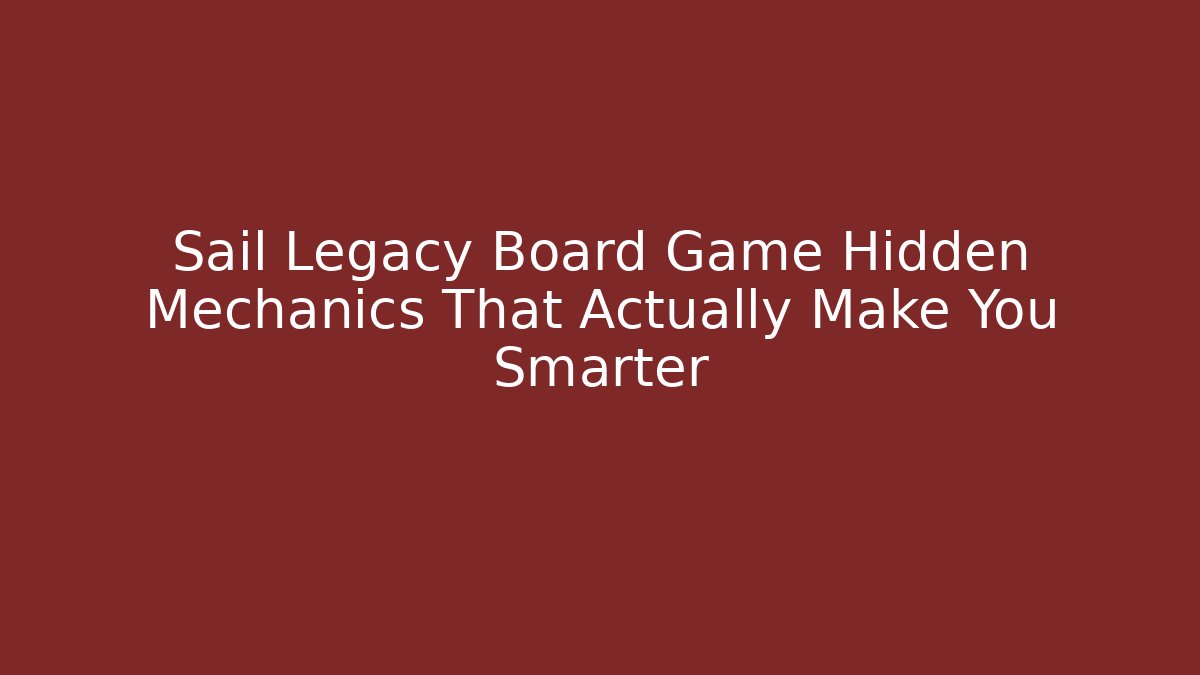 Sail Legacy Board Game Hidden Mechanics That Actually Make You Smarter