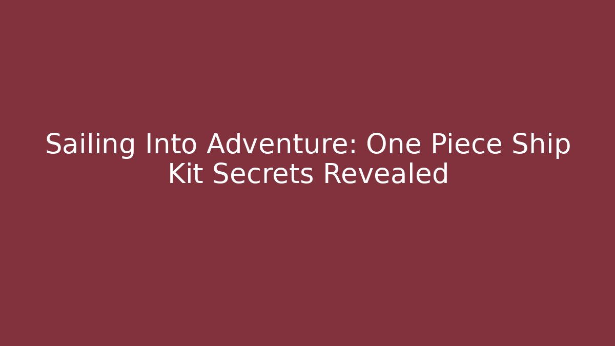 Sailing Into Adventure: One Piece Ship Kit Secrets Revealed