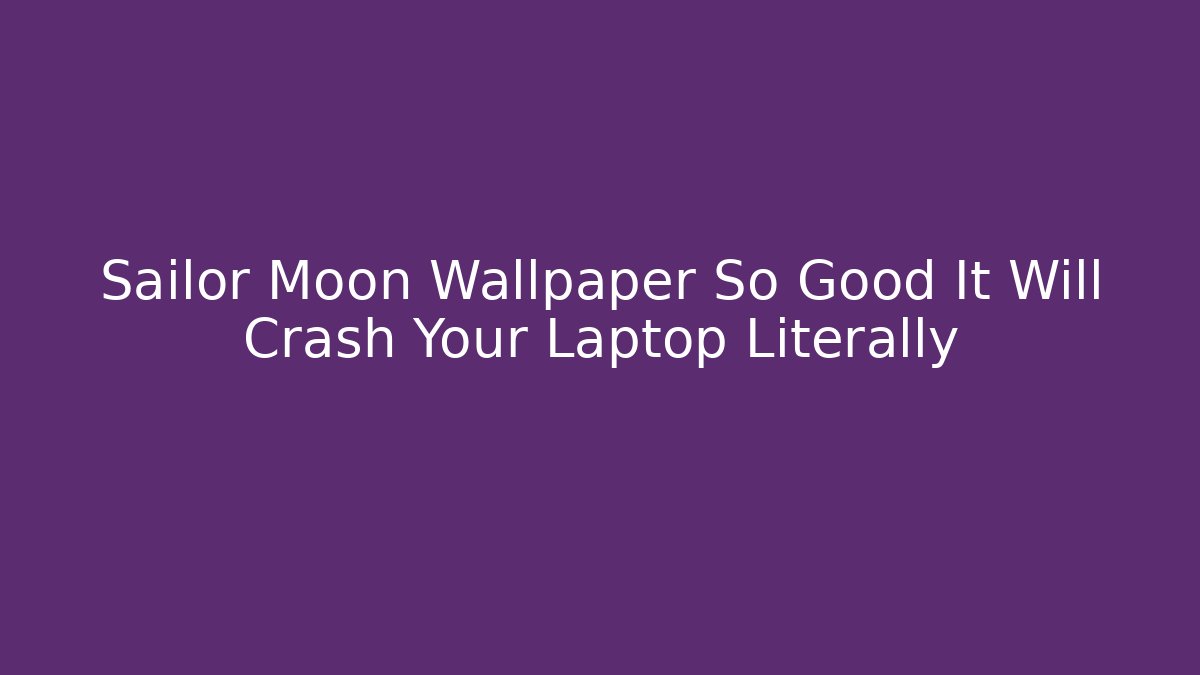 Sailor Moon Wallpaper So Good It Will Crash Your Laptop Literally