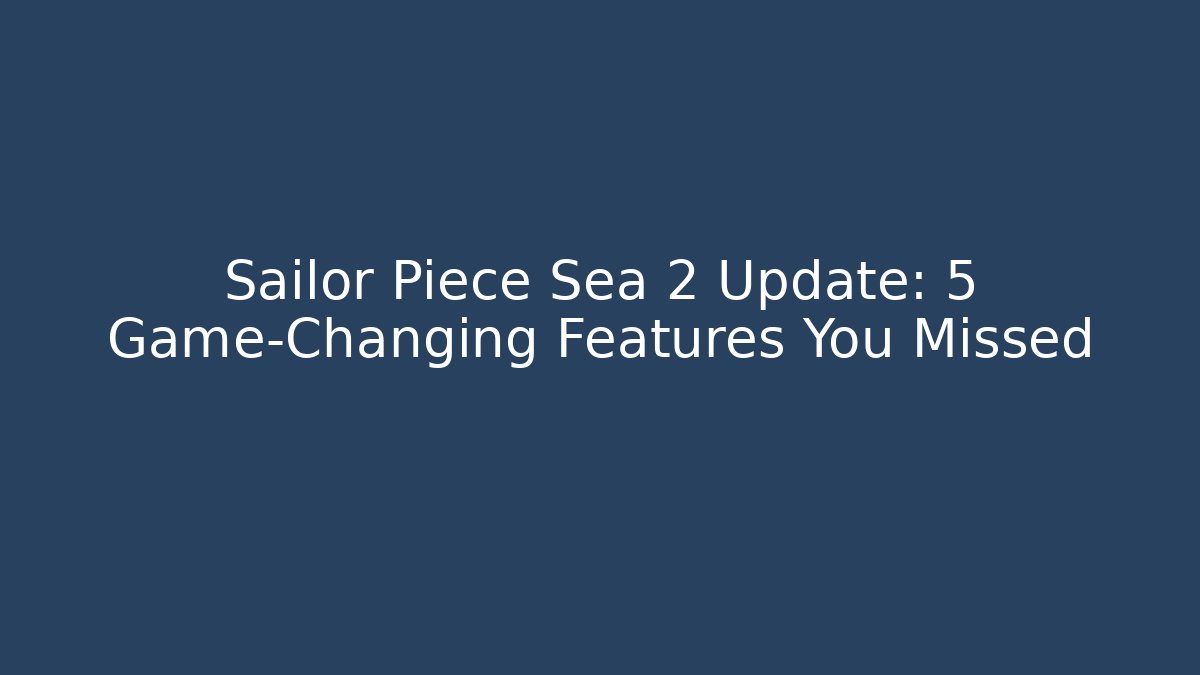 Sailor Piece Sea 2 Update: 5 Game-Changing Features You Missed