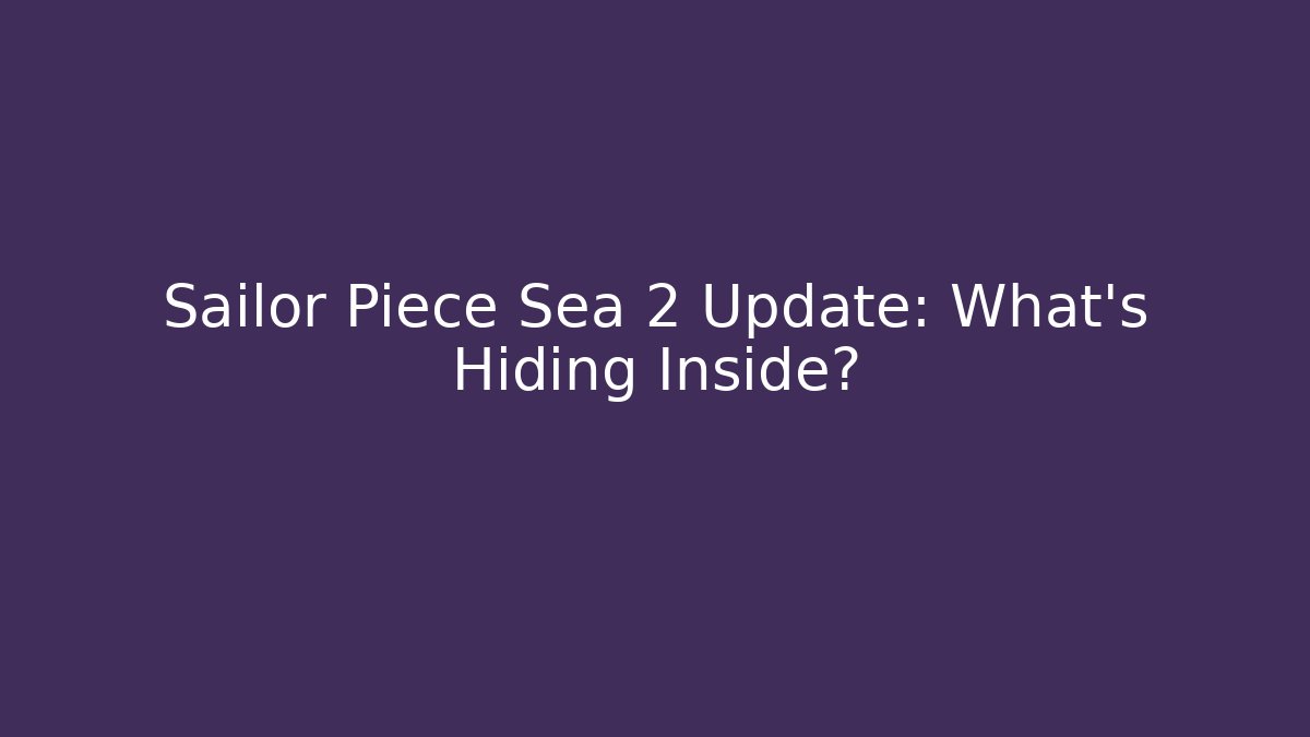 Sailor Piece Sea 2 Update: What’s Hiding Inside?