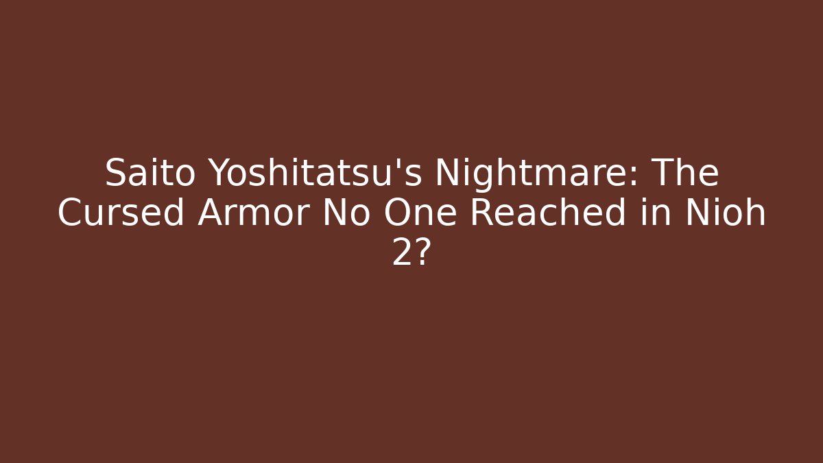 Saito Yoshitatsu's Nightmare: The Cursed Armor No One Reached in Nioh 2?