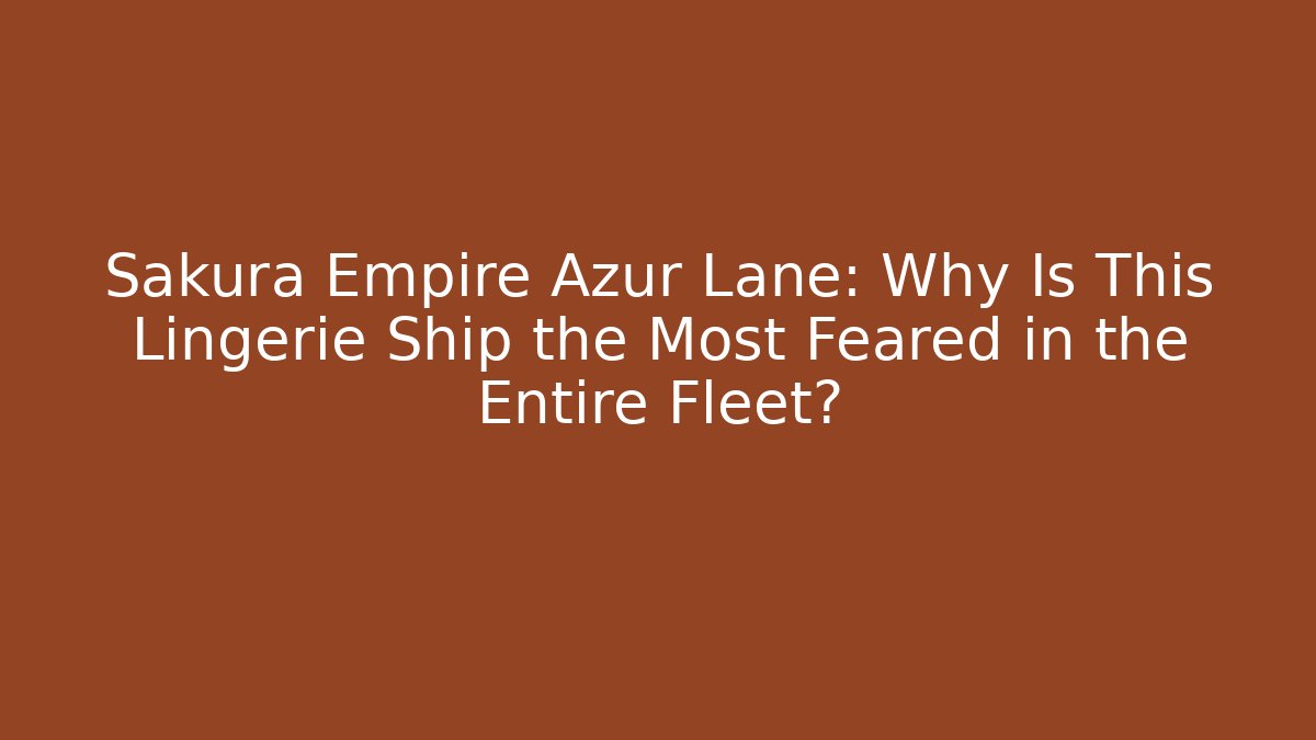 Sakura Empire Azur Lane: Why Is This Lingerie Ship the Most Feared in the Entire Fleet?