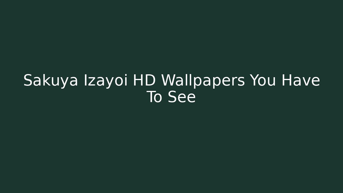 Sakuya Izayoi HD Wallpapers You Have To See - Critter Realm