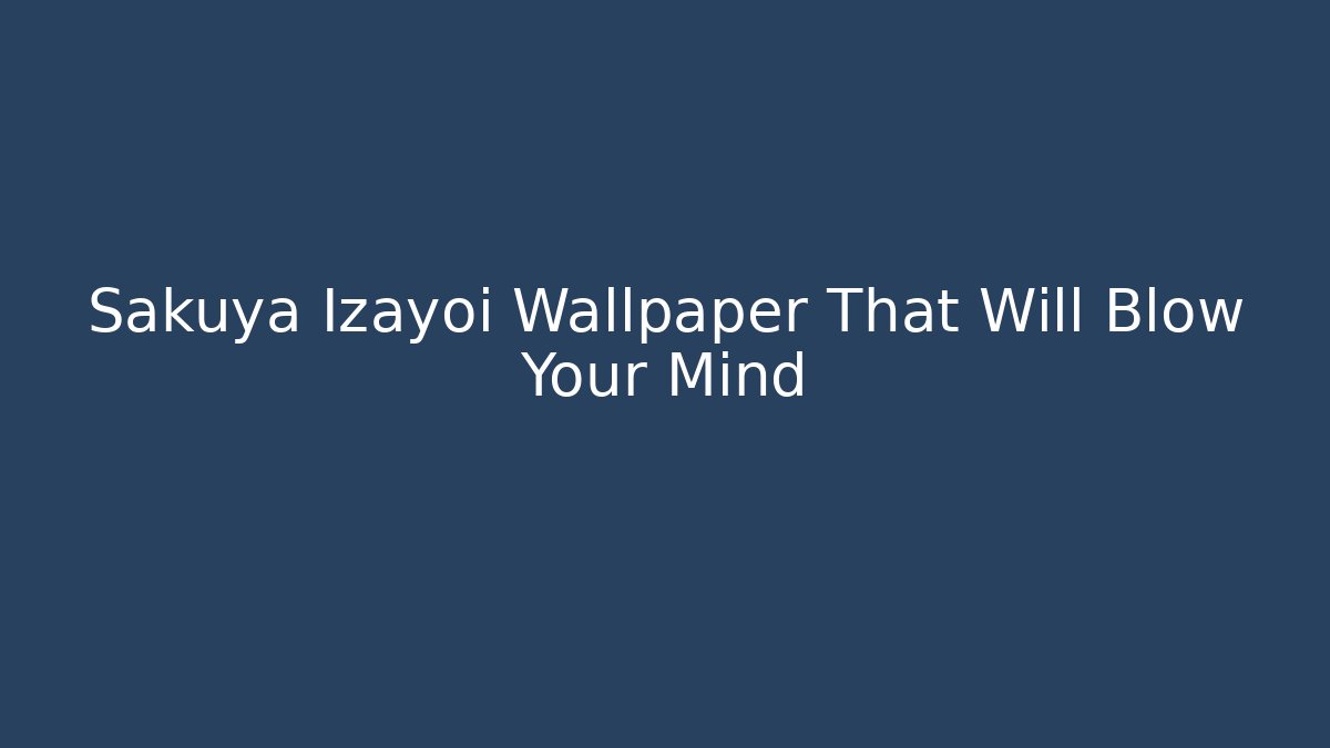 Sakuya Izayoi Wallpaper That Will Blow Your Mind