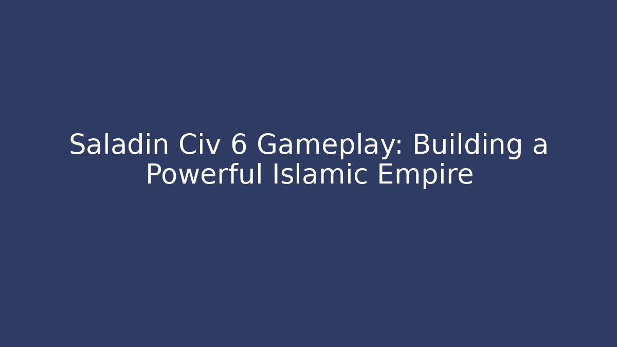 Saladin Civ 6 Gameplay: Building a Powerful Islamic Empire
