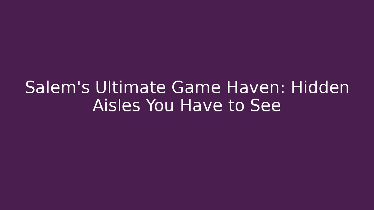 Salem's Ultimate Game Haven: Hidden Aisles You Have to See