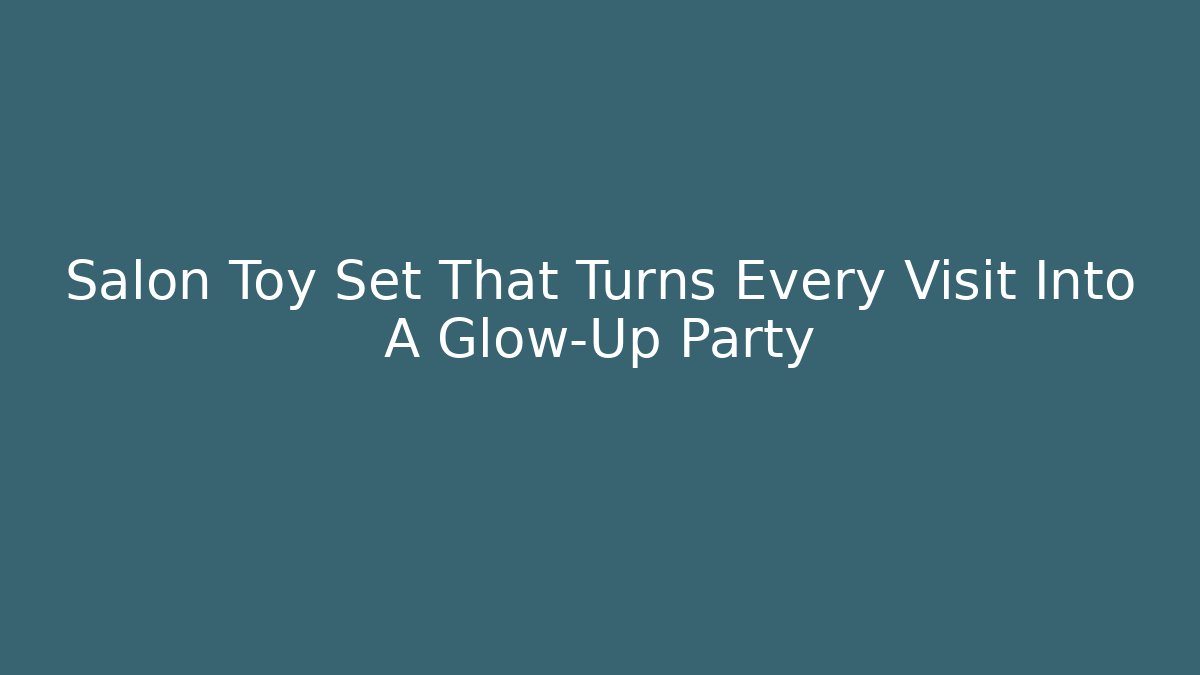 Salon Toy Set That Turns Every Visit Into A Glow-Up Party
