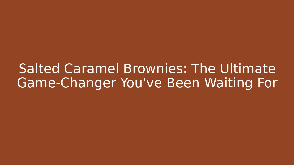 Salted Caramel Brownies: The Ultimate Game-Changer You've Been Waiting For