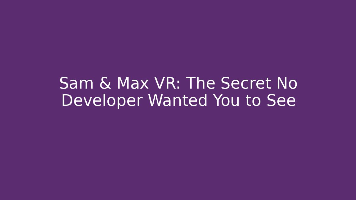 Sam & Max VR: The Secret No Developer Wanted You to See