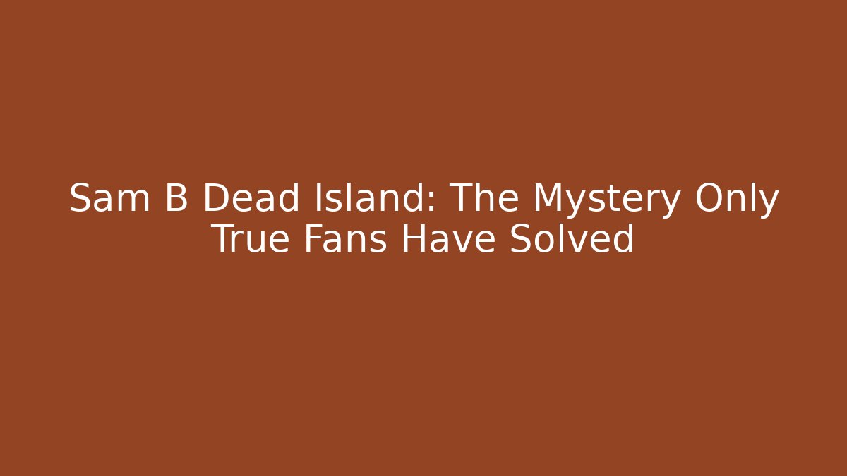 Sam B Dead Island: The Mystery Only True Fans Have Solved