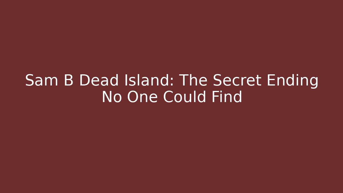 Sam B Dead Island: The Secret Ending No One Could Find