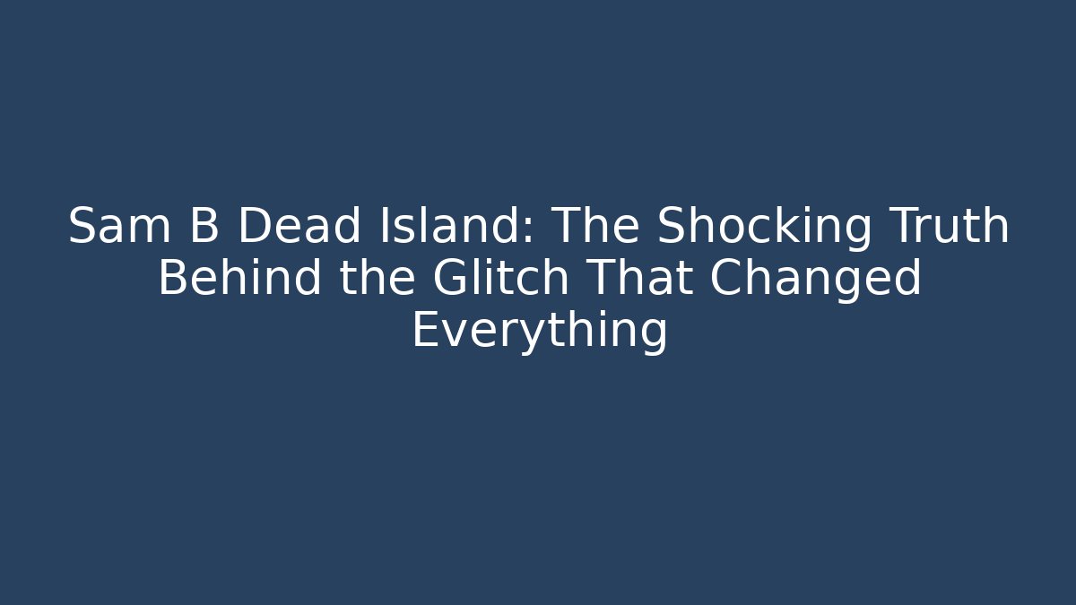 Sam B Dead Island: The Shocking Truth Behind the Glitch That Changed Everything