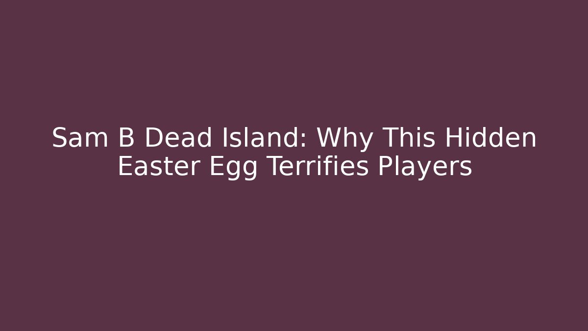 Sam B Dead Island: Why This Hidden Easter Egg Terrifies Players
