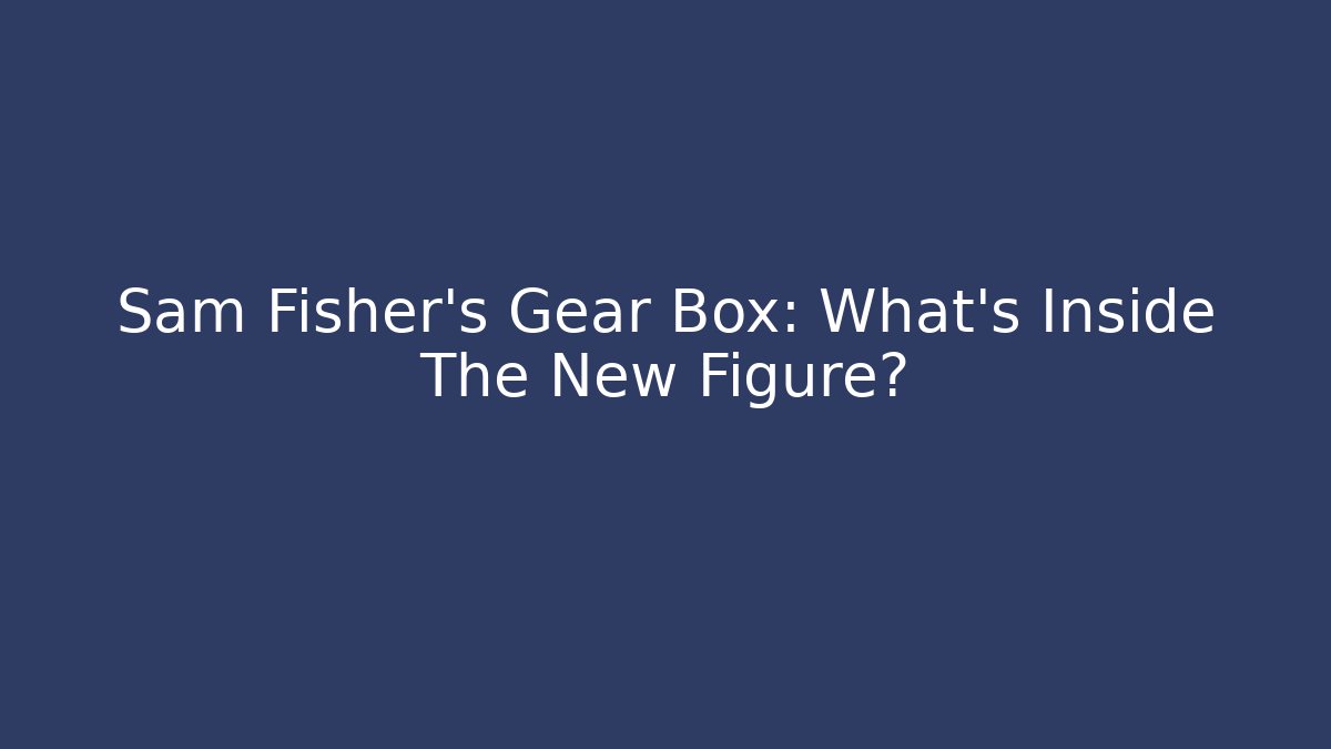 Sam Fisher's Gear Box: What's Inside The New Figure?