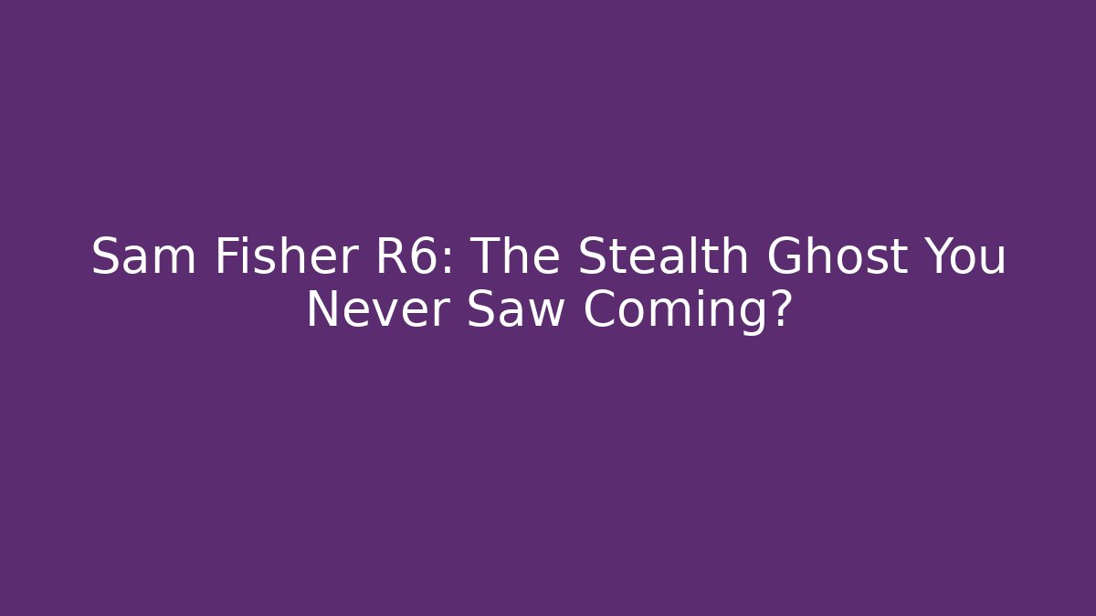 Sam Fisher R6: The Stealth Ghost You Never Saw Coming?