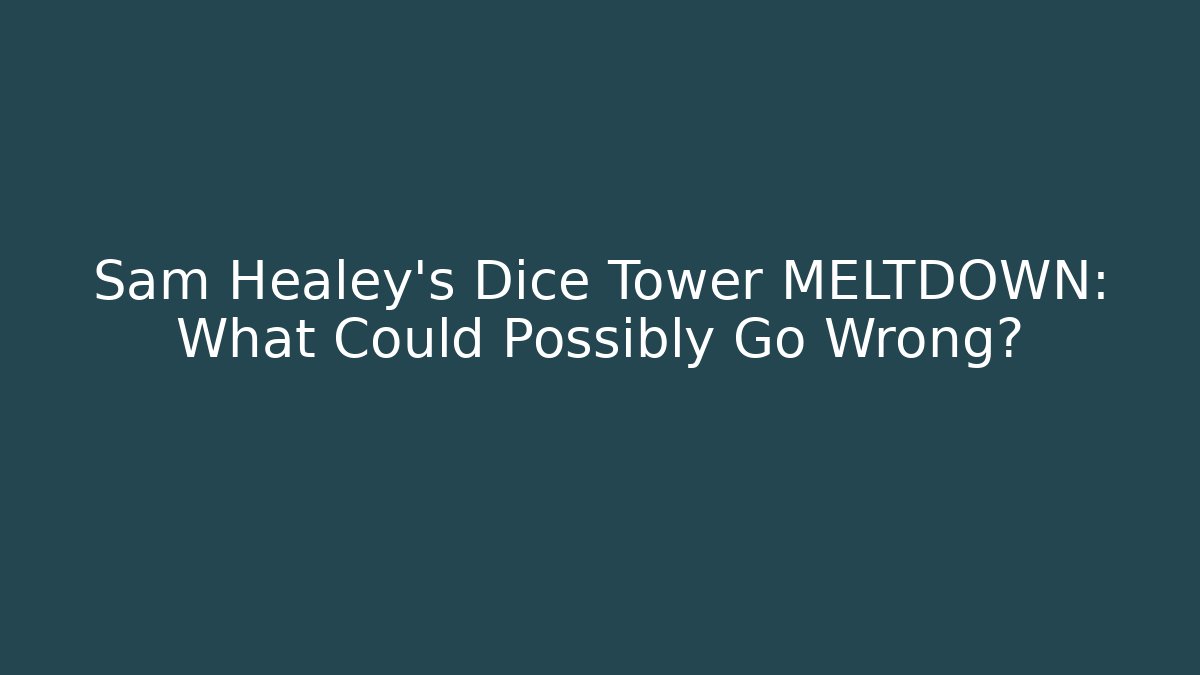 Sam Healey's Dice Tower MELTDOWN: What Could Possibly Go Wrong?