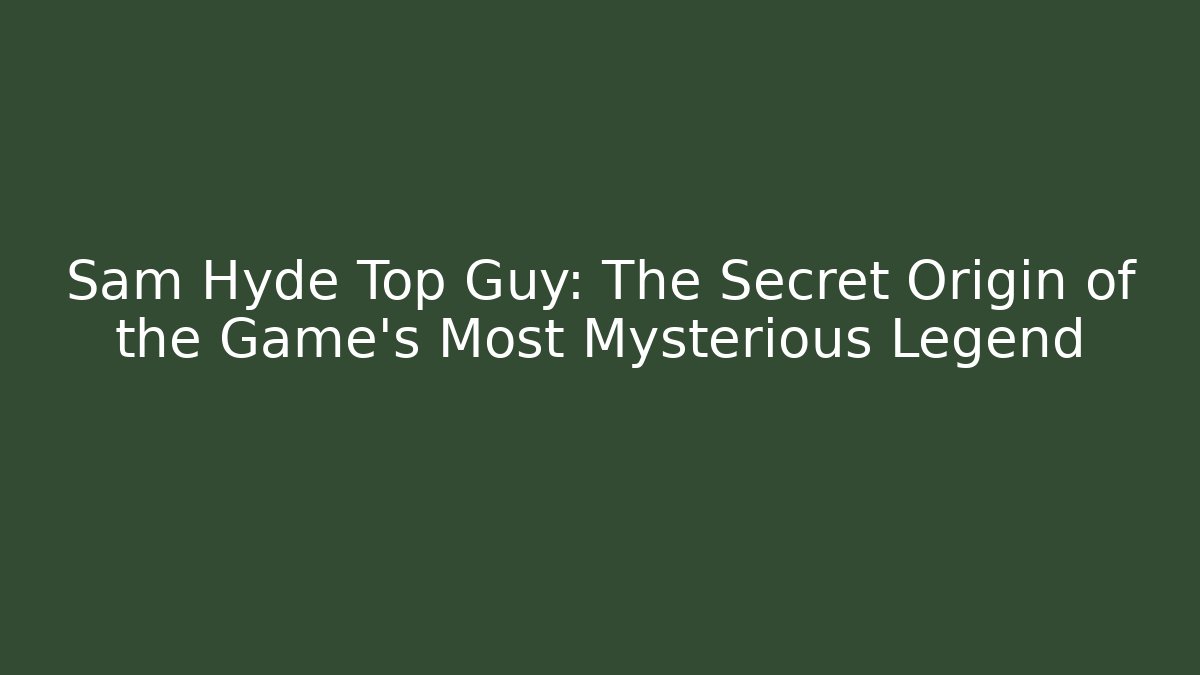 Sam Hyde Top Guy: The Secret Origin of the Game's Most Mysterious Legend