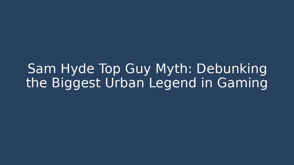 Sam Hyde Top Guy Myth: Debunking the Biggest Urban Legend in Gaming
