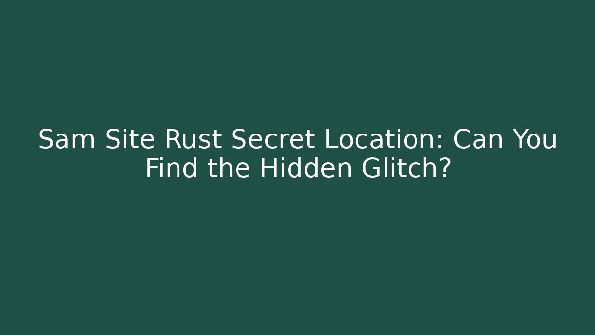 Sam Site Rust Secret Location: Can You Find the Hidden Glitch?