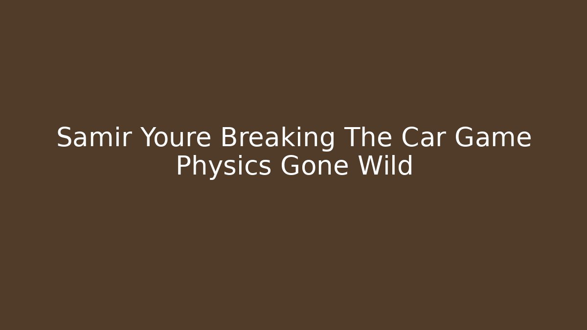 Samir Youre Breaking The Car Game Physics Gone Wild