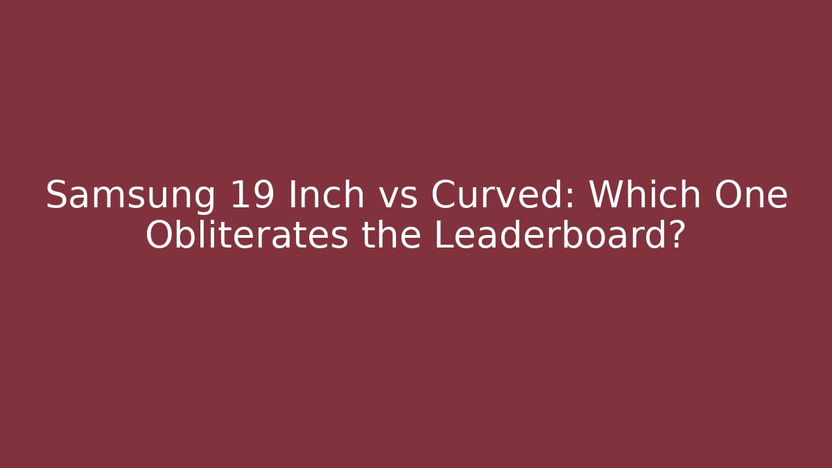 Samsung 19 Inch vs Curved: Which One Obliterates the Leaderboard?
