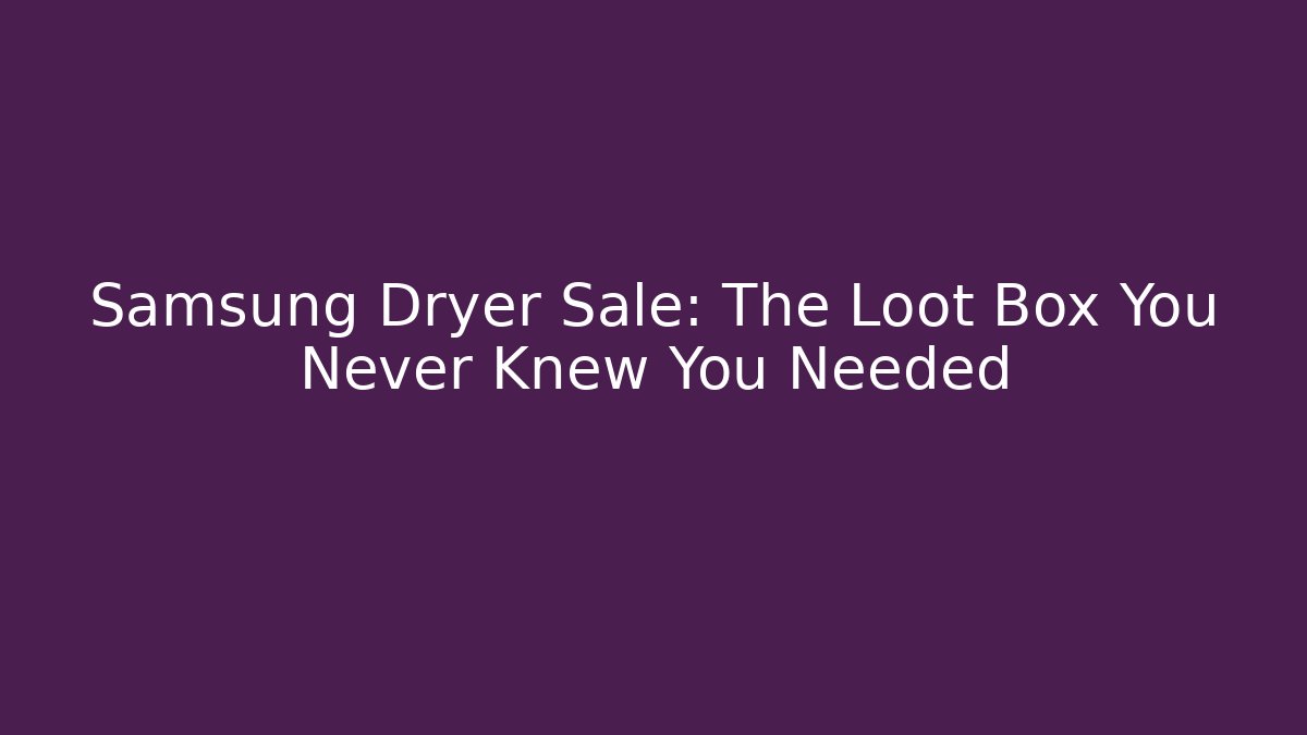 Samsung Dryer Sale: The Loot Box You Never Knew You Needed