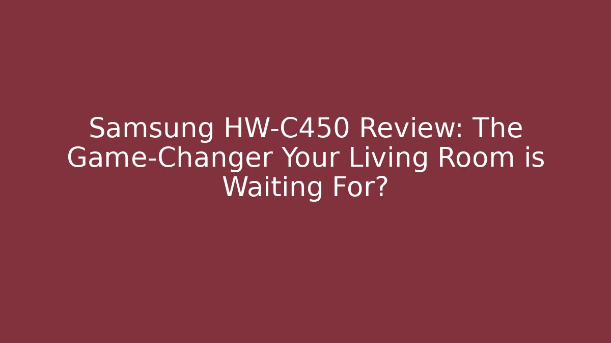 Samsung HW-C450 Review: The Game-Changer Your Living Room is Waiting For?
