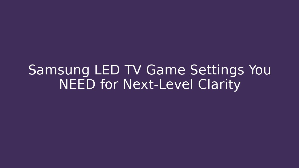 Samsung LED TV Game Settings You NEED for Next-Level Clarity