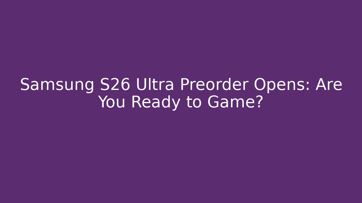 Samsung S26 Ultra Preorder Opens: Are You Ready to Game?