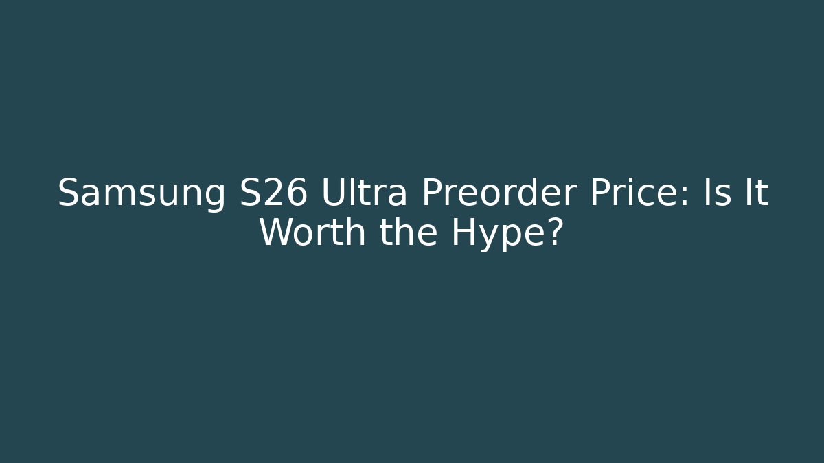 Samsung S26 Ultra Preorder Price: Is It Worth the Hype?