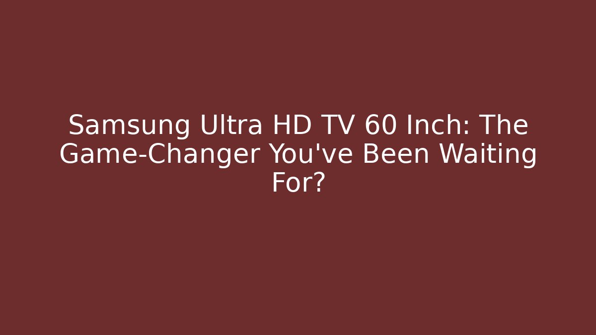 Samsung Ultra HD TV 60 Inch: The Game-Changer You’ve Been Waiting For?