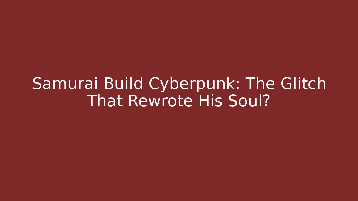 Samurai Build Cyberpunk: The Glitch That Rewrote His Soul?