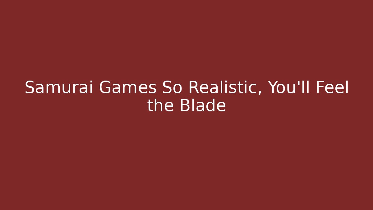 Samurai Games So Realistic, You’ll Feel the Blade